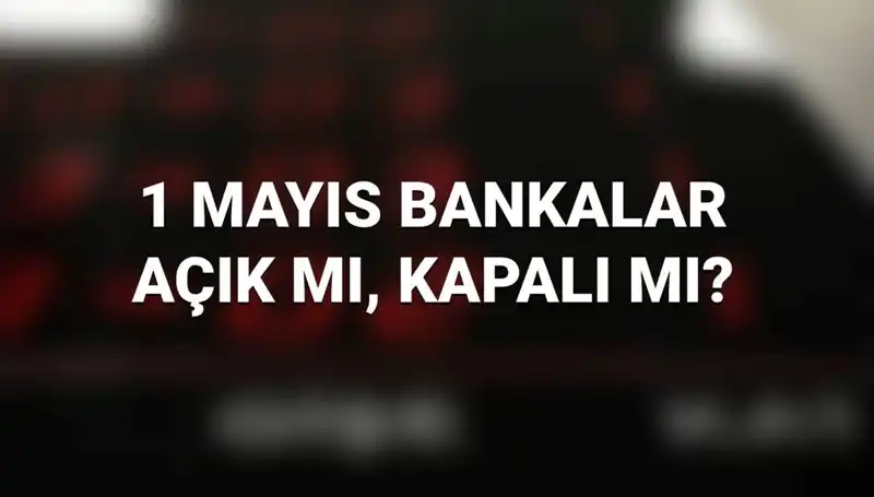 1 Mayıs'ta Bankalar Açık mı? Kamu ve Özel Bankaların Çalışma Durumu Nedir?